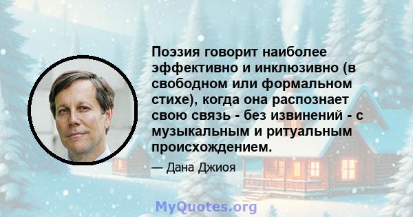 Поэзия говорит наиболее эффективно и инклюзивно (в свободном или формальном стихе), когда она распознает свою связь - без извинений - с музыкальным и ритуальным происхождением.