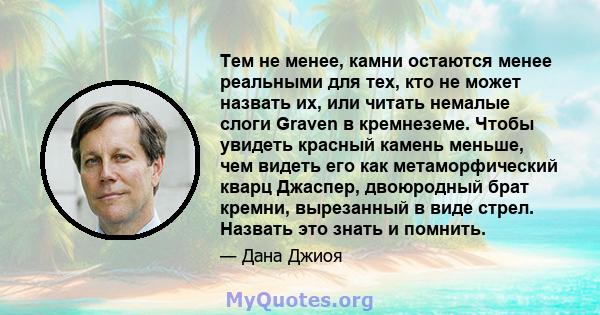 Тем не менее, камни остаются менее реальными для тех, кто не может назвать их, или читать немалые слоги Graven в кремнеземе. Чтобы увидеть красный камень меньше, чем видеть его как метаморфический кварц Джаспер,