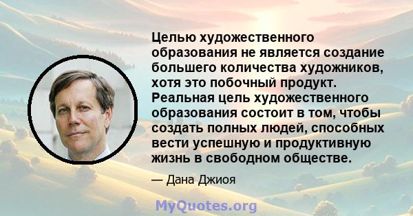 Целью художественного образования не является создание большего количества художников, хотя это побочный продукт. Реальная цель художественного образования состоит в том, чтобы создать полных людей, способных вести