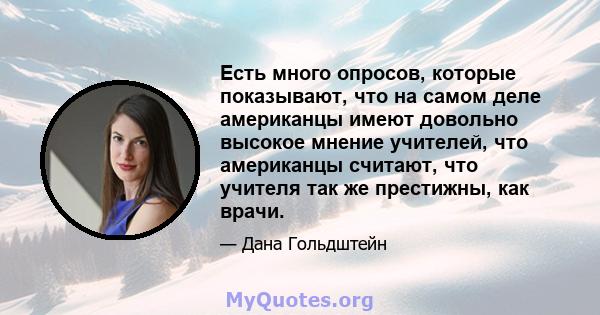 Есть много опросов, которые показывают, что на самом деле американцы имеют довольно высокое мнение учителей, что американцы считают, что учителя так же престижны, как врачи.