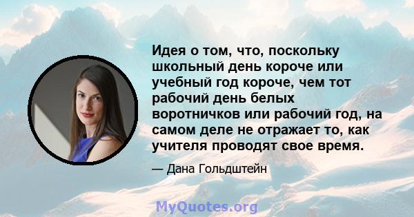 Идея о том, что, поскольку школьный день короче или учебный год короче, чем тот рабочий день белых воротничков или рабочий год, на самом деле не отражает то, как учителя проводят свое время.