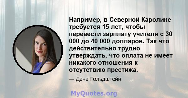 Например, в Северной Каролине требуется 15 лет, чтобы перевести зарплату учителя с 30 000 до 40 000 долларов. Так что действительно трудно утверждать, что оплата не имеет никакого отношения к отсутствию престижа.