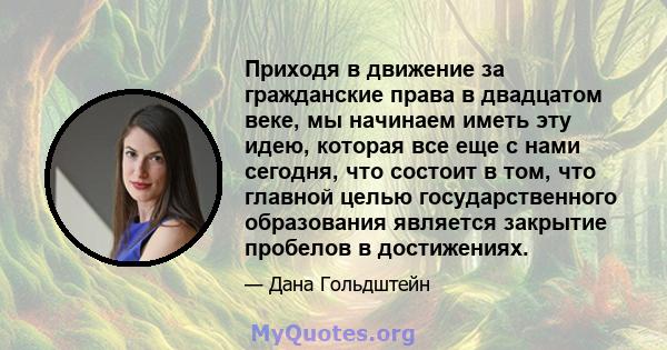 Приходя в движение за гражданские права в двадцатом веке, мы начинаем иметь эту идею, которая все еще с нами сегодня, что состоит в том, что главной целью государственного образования является закрытие пробелов в