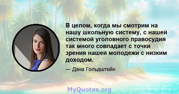 В целом, когда мы смотрим на нашу школьную систему, с нашей системой уголовного правосудия так много совпадает с точки зрения нашей молодежи с низким доходом.