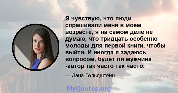 Я чувствую, что люди спрашивали меня в моем возрасте, я на самом деле не думаю, что тридцать особенно молоды для первой книги, чтобы выйти. И иногда я задаюсь вопросом, будет ли мужчина -автор так часто так часто.