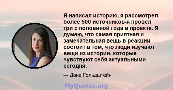 Я написал историю, я рассмотрел более 500 источников-я провел три с половиной года в проекте. Я думаю, что самая приятная и замечательная вещь в реакции состоит в том, что люди изучают вещи из истории, которые чувствуют 