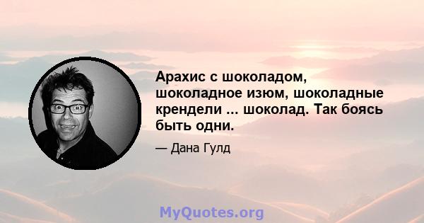 Арахис с шоколадом, шоколадное изюм, шоколадные крендели ... шоколад. Так боясь быть одни.