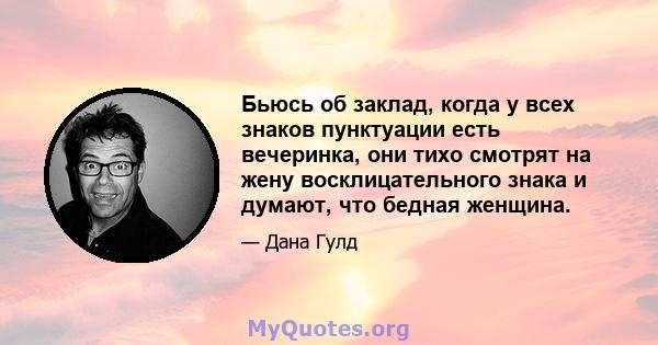 Бьюсь об заклад, когда у всех знаков пунктуации есть вечеринка, они тихо смотрят на жену восклицательного знака и думают, что бедная женщина.