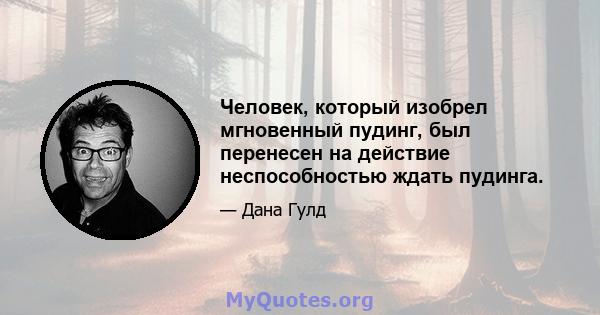 Человек, который изобрел мгновенный пудинг, был перенесен на действие неспособностью ждать пудинга.