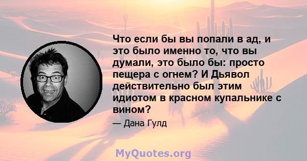 Что если бы вы попали в ад, и это было именно то, что вы думали, это было бы: просто пещера с огнем? И Дьявол действительно был этим идиотом в красном купальнике с вином?