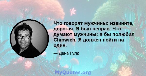 Что говорят мужчины: извините, дорогая. Я был неправ. Что думают мужчины: я бы полюбил Chipwich. Я должен пойти на один.