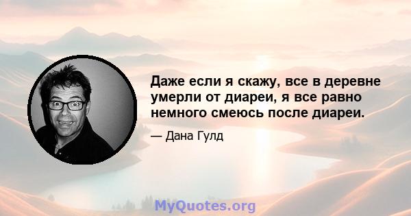 Даже если я скажу, все в деревне умерли от диареи, я все равно немного смеюсь после диареи.