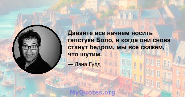 Давайте все начнем носить галстуки Боло, и когда они снова станут бедром, мы все скажем, что шутим.