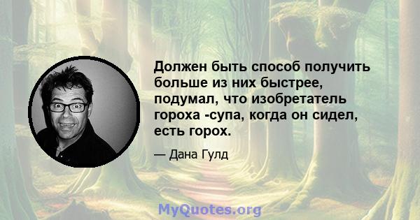 Должен быть способ получить больше из них быстрее, подумал, что изобретатель гороха -супа, когда он сидел, есть горох.