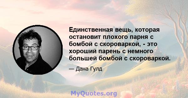 Единственная вещь, которая остановит плохого парня с бомбой с скороваркой, - это хороший парень с немного большей бомбой с скороваркой.