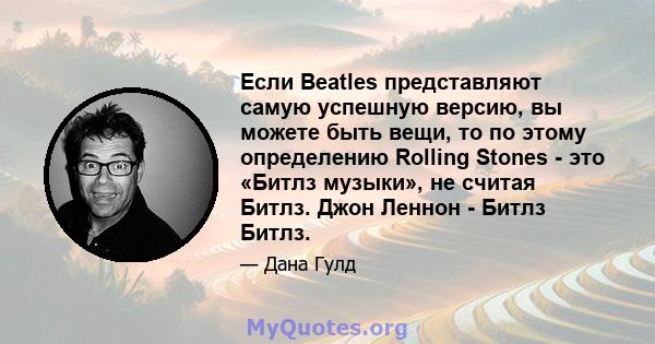 Если Beatles представляют самую успешную версию, вы можете быть вещи, то по этому определению Rolling Stones - это «Битлз музыки», не считая Битлз. Джон Леннон - Битлз Битлз.