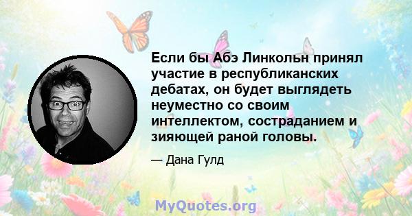 Если бы Абэ Линкольн принял участие в республиканских дебатах, он будет выглядеть неуместно со своим интеллектом, состраданием и зияющей раной головы.