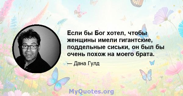 Если бы Бог хотел, чтобы женщины имели гигантские, поддельные сиськи, он был бы очень похож на моего брата.