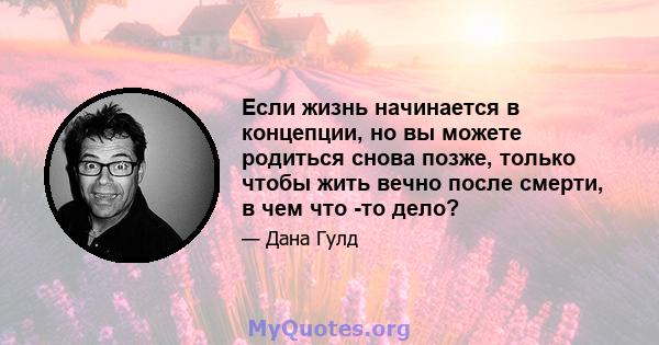 Если жизнь начинается в концепции, но вы можете родиться снова позже, только чтобы жить вечно после смерти, в чем что -то дело?