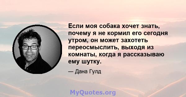 Если моя собака хочет знать, почему я не кормил его сегодня утром, он может захотеть переосмыслить, выходя из комнаты, когда я рассказываю ему шутку.