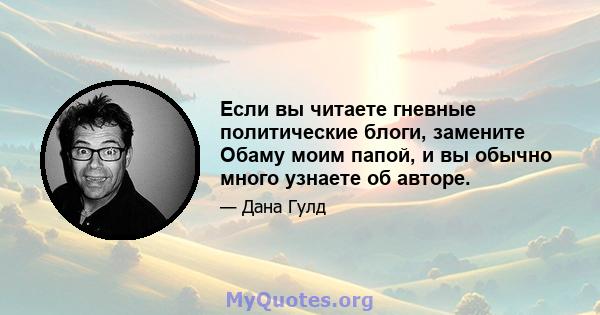 Если вы читаете гневные политические блоги, замените Обаму моим папой, и вы обычно много узнаете об авторе.