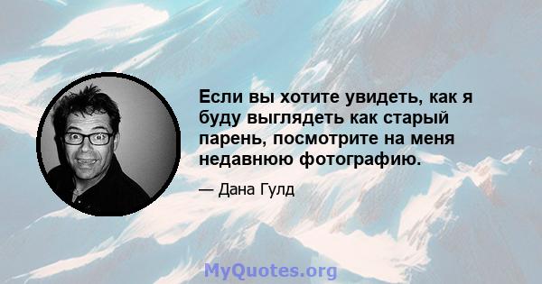 Если вы хотите увидеть, как я буду выглядеть как старый парень, посмотрите на меня недавнюю фотографию.