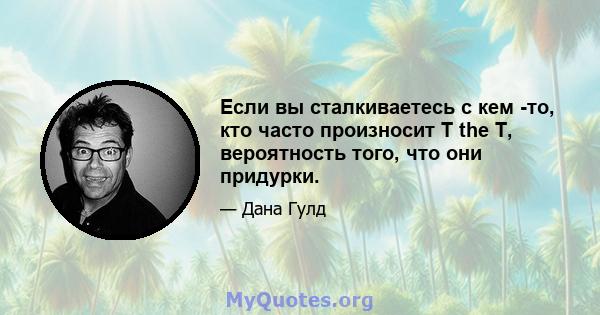 Если вы сталкиваетесь с кем -то, кто часто произносит T the T, вероятность того, что они придурки.