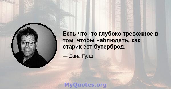 Есть что -то глубоко тревожное в том, чтобы наблюдать, как старик ест бутерброд.