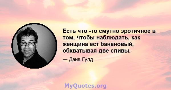 Есть что -то смутно эротичное в том, чтобы наблюдать, как женщина ест банановый, обхватывая две сливы.