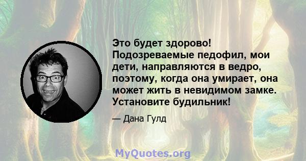 Это будет здорово! Подозреваемые педофил, мои дети, направляются в ведро, поэтому, когда она умирает, она может жить в невидимом замке. Установите будильник!