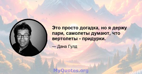 Это просто догадка, но я держу пари, самолеты думают, что вертолеты - придурки.