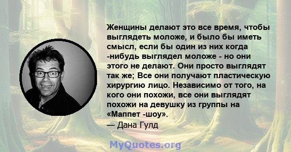 Женщины делают это все время, чтобы выглядеть моложе, и было бы иметь смысл, если бы один из них когда -нибудь выглядел моложе - но они этого не делают. Они просто выглядят так же; Все они получают пластическую хирургию 