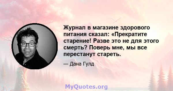 Журнал в магазине здорового питания сказал: «Прекратите старение! Разве это не для этого смерть? Поверь мне, мы все перестанут стареть.