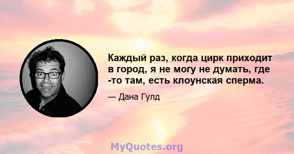 Каждый раз, когда цирк приходит в город, я не могу не думать, где -то там, есть клоунская сперма.