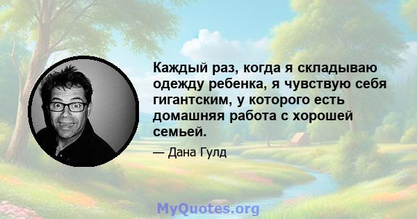 Каждый раз, когда я складываю одежду ребенка, я чувствую себя гигантским, у которого есть домашняя работа с хорошей семьей.