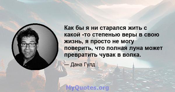 Как бы я ни старался жить с какой -то степенью веры в свою жизнь, я просто не могу поверить, что полная луна может превратить чувак в волка.