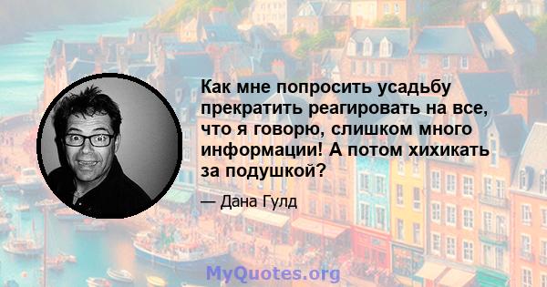 Как мне попросить усадьбу прекратить реагировать на все, что я говорю, слишком много информации! А потом хихикать за подушкой?