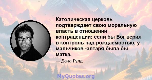 Католическая церковь подтверждает свою моральную власть в отношении контрацепции: если бы Бог верил в контроль над рождаемостью, у мальчиков -алтаря была бы матка.