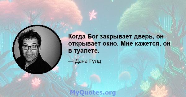 Когда Бог закрывает дверь, он открывает окно. Мне кажется, он в туалете.