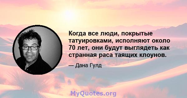 Когда все люди, покрытые татуировками, исполняют около 70 лет, они будут выглядеть как странная раса таящих клоунов.