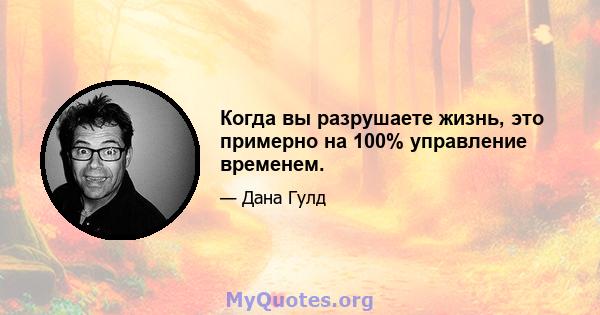 Когда вы разрушаете жизнь, это примерно на 100% управление временем.