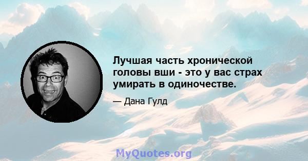 Лучшая часть хронической головы вши - это у вас страх умирать в одиночестве.