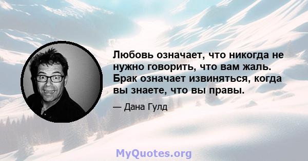 Любовь означает, что никогда не нужно говорить, что вам жаль. Брак означает извиняться, когда вы знаете, что вы правы.