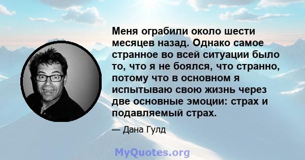 Меня ограбили около шести месяцев назад. Однако самое странное во всей ситуации было то, что я не боялся, что странно, потому что в основном я испытываю свою жизнь через две основные эмоции: страх и подавляемый страх.