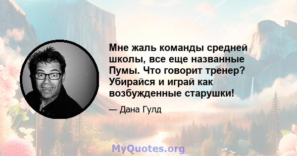 Мне жаль команды средней школы, все еще названные Пумы. Что говорит тренер? Убирайся и играй как возбужденные старушки!