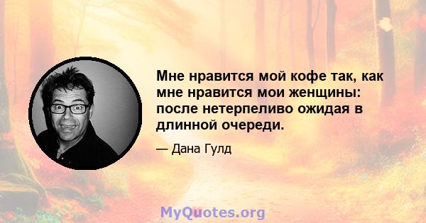 Мне нравится мой кофе так, как мне нравится мои женщины: после нетерпеливо ожидая в длинной очереди.