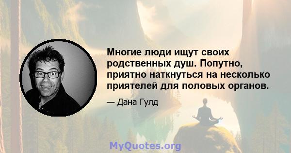 Многие люди ищут своих родственных душ. Попутно, приятно наткнуться на несколько приятелей для половых органов.