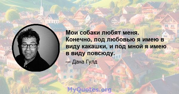 Мои собаки любят меня. Конечно, под любовью я имею в виду какашки, и под мной я имею в виду повсюду.