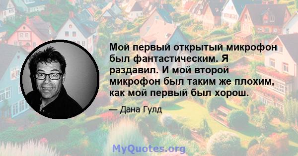 Мой первый открытый микрофон был фантастическим. Я раздавил. И мой второй микрофон был таким же плохим, как мой первый был хорош.