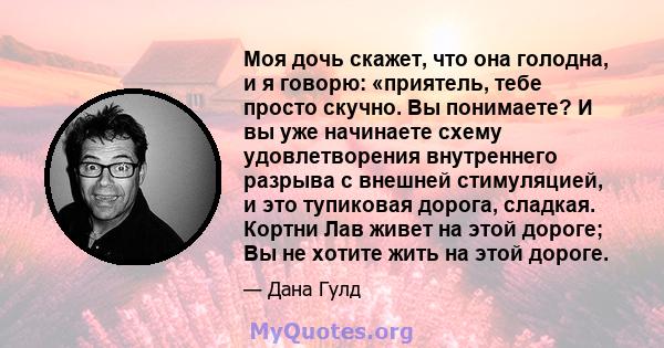 Моя дочь скажет, что она голодна, и я говорю: «приятель, тебе просто скучно. Вы понимаете? И вы уже начинаете схему удовлетворения внутреннего разрыва с внешней стимуляцией, и это тупиковая дорога, сладкая. Кортни Лав